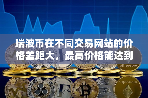 瑞波币在不同交易网站的价格差距大,最高价格能达到多少? 瑞波币在不同交易网站的价格差距大,最高价格能达到多少?