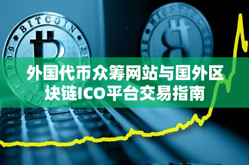 外国代币众筹网站与国外区块链ICO平台交易指南 外国代币众筹网站与国外区块链ICO平台交易指南