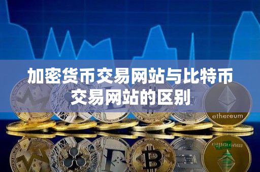 加密货币交易网站与比特币交易网站的区别 加密货币交易网站与比特币交易网站的区别