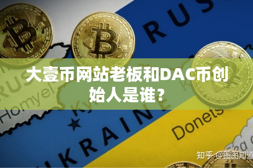 大壹币网站老板和DAC币创始人是谁? 大壹币网站老板和DAC币创始人是谁?