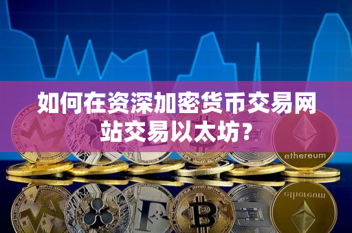 如何在资深加密货币交易网站交易以太坊? 如何在资深加密货币交易网站交易以太坊?