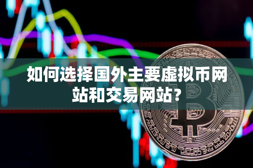 如何选择国外主要虚拟币网站和交易网站？