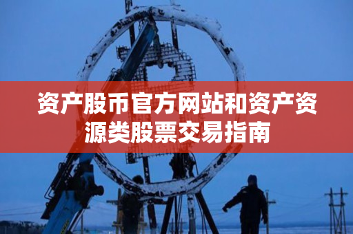 资产股币官方网站和资产资源类股票交易指南 资产股币官方网站和资产资源类股票交易指南
