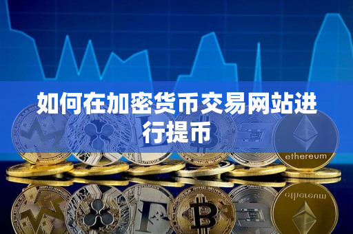 如何在加密货币交易网站进行提币 如何在加密货币交易网站进行提币