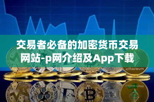 交易者必备的加密货币交易网站-p网介绍及App下载