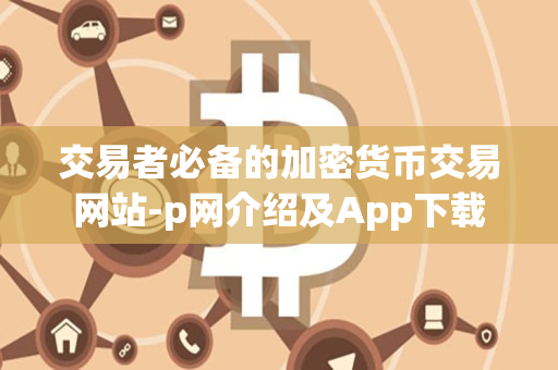 交易者必备的加密货币交易网站-p网介绍及App下载 交易者必备的加密货币交易网站-p网介绍及App下载