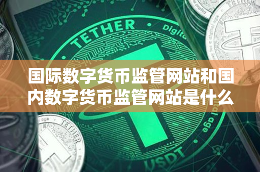 国际数字货币监管网站和国内数字货币监管网站是什么 国际数字货币监管网站和国内数字货币监管网站是什么