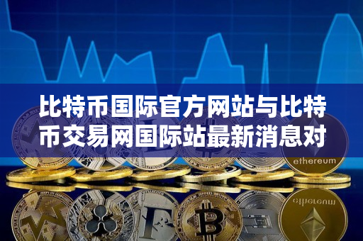 比特币国际官方网站与比特币交易网国际站最新消息对比——加密货币交易者的指南 比特币国际官方网站与比特币交易网国际站最新消息对比——加密货币交易者的指南