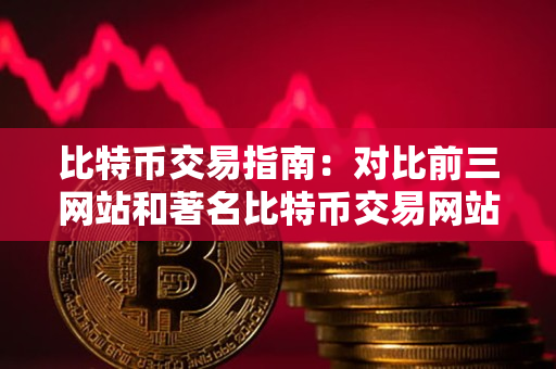 比特币交易指南：对比前三网站和著名比特币交易网站