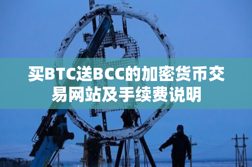 买BTC送BCC的加密货币交易网站及手续费说明 买BTC送BCC的加密货币交易网站及手续费说明