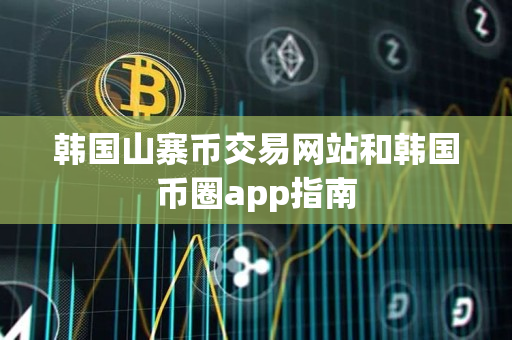 韩国山寨币交易网站和韩国币圈app指南 韩国山寨币交易网站和韩国币圈app指南