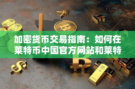 加密货币交易指南:如何在莱特币中国官方网站和莱特币百度百科进行交易 加密货币交易指南:如何在莱特币中国官方网站和莱特币百度百科进行交易