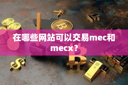 在哪些网站可以交易mec和mecx? 在哪些网站可以交易mec和mecx?
