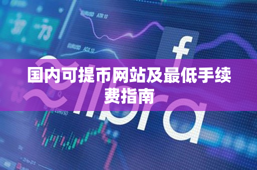 国内可提币网站及最低手续费指南 国内可提币网站及最低手续费指南