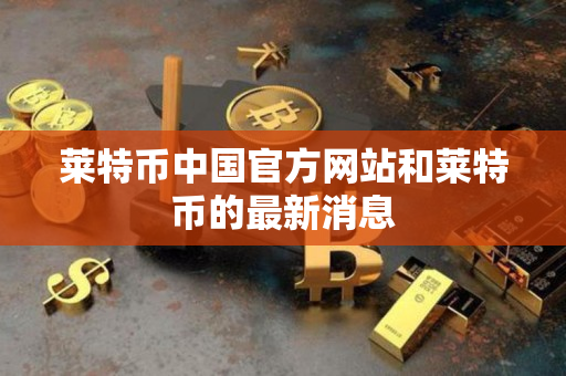 莱特币中国官方网站和莱特币的最新消息