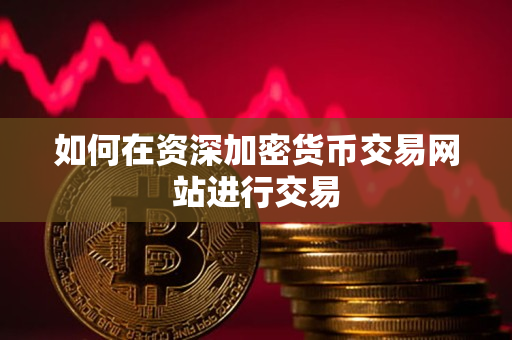 如何在资深加密货币交易网站进行交易 如何在资深加密货币交易网站进行交易