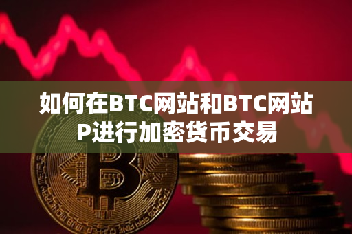 如何在BTC网站和BTC网站P进行加密货币交易 如何在BTC网站和BTC网站P进行加密货币交易