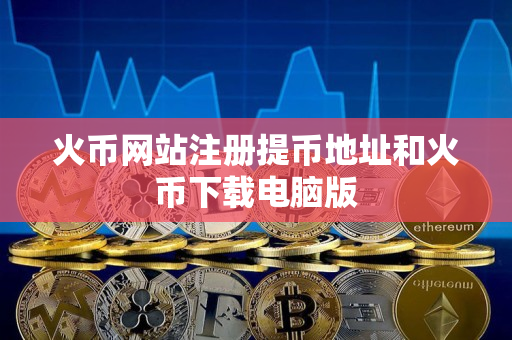 火币网站注册提币地址和火币下载电脑版