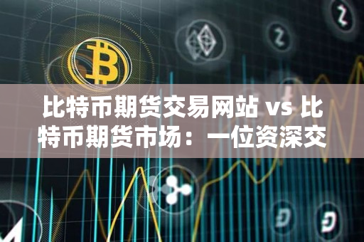 比特币期货交易网站 vs 比特币期货市场:一位资深交易者的指导 比特币期货交易网站 vs 比特币期货市场:一位资深交易者的指导