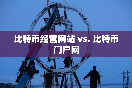 比特币经营网站 vs. 比特币门户网 比特币经营网站 vs. 比特币门户网