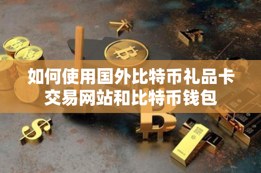 如何使用国外比特币礼品卡交易网站和比特币钱包 如何使用国外比特币礼品卡交易网站和比特币钱包