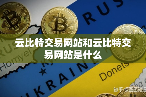 云比特交易网站和云比特交易网站是什么 云比特交易网站和云比特交易网站是什么