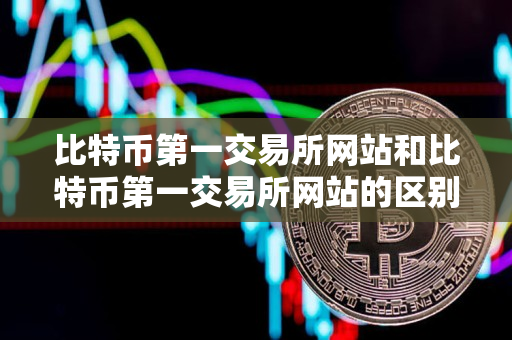 比特币第一交易所网站和比特币第一交易所网站的区别