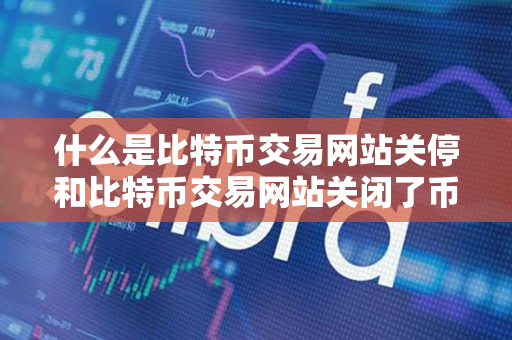 什么是比特币交易网站关停和比特币交易网站关闭了币子怎么办？