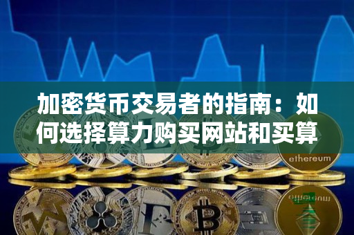 加密货币交易者的指南：如何选择算力购买网站和买算力平台