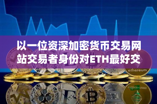 以一位资深加密货币交易网站交易者身份对ETH最好交易网站和ETH交易所App下载的指导