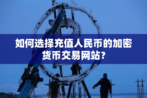 如何选择充值人民币的加密货币交易网站? 如何选择充值人民币的加密货币交易网站?