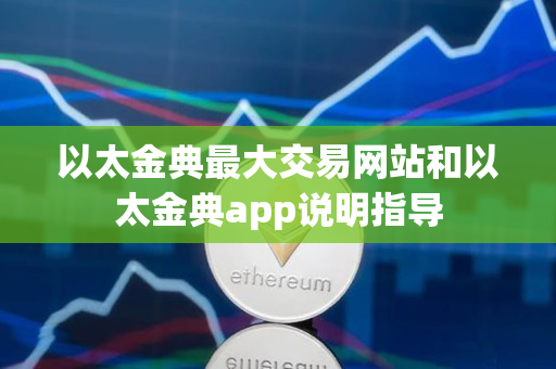 以太金典最大交易网站和以太金典app说明指导 以太金典最大交易网站和以太金典app说明指导
