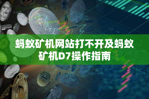 蚂蚁矿机网站打不开及蚂蚁矿机D7操作指南