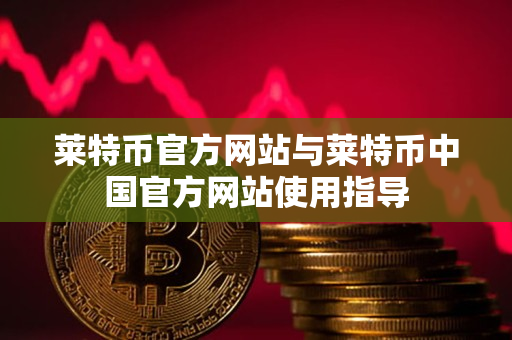 莱特币官方网站与莱特币中国官方网站使用指导 莱特币官方网站与莱特币中国官方网站使用指导