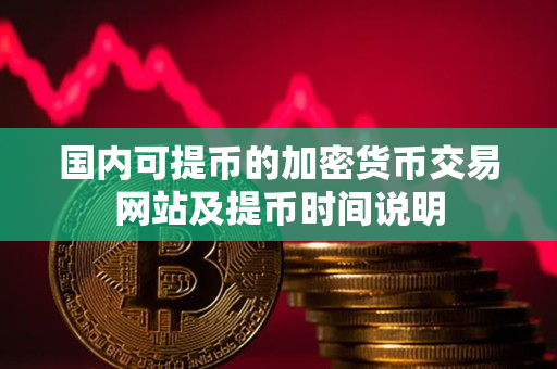 国内可提币的加密货币交易网站及提币时间说明 国内可提币的加密货币交易网站及提币时间说明