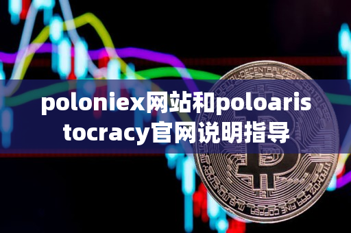 poloniex网站和poloaristocracy官网说明指导 poloniex网站和poloaristocracy官网说明指导