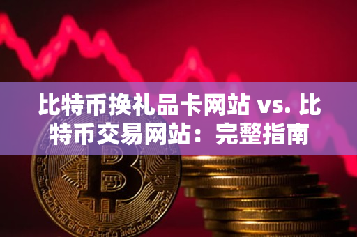 比特币换礼品卡网站 vs. 比特币交易网站：完整指南