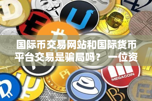 国际币交易网站和国际货币平台交易是骗局吗? 一位资深加密货币交易者的指导 国际币交易网站和国际货币平台交易是骗局吗? 一位资深加密货币交易者的指导