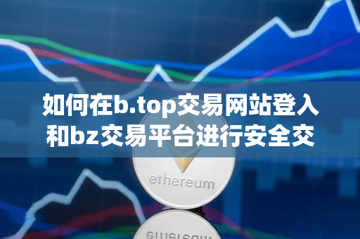 如何在b.top交易网站登入和bz交易平台进行安全交易 如何在b.top交易网站登入和bz交易平台进行安全交易