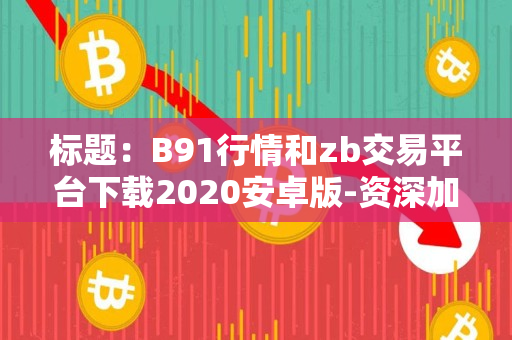 标题：B91行情和zb交易平台下载2020安卓版-资深加密货币交易者的指导