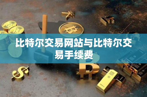 比特尔交易网站与比特尔交易手续费 比特尔交易网站与比特尔交易手续费