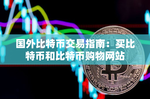 国外比特币交易指南：买比特币和比特币购物网站