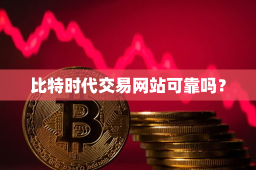 比特时代交易网站可靠吗? 比特时代交易网站可靠吗?