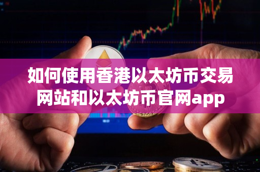 如何使用香港以太坊币交易网站和以太坊币官网app