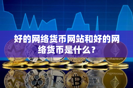 好的网络货币网站和好的网络货币是什么? 好的网络货币网站和好的网络货币是什么?