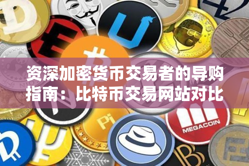 资深加密货币交易者的导购指南：比特币交易网站对比及平台选择