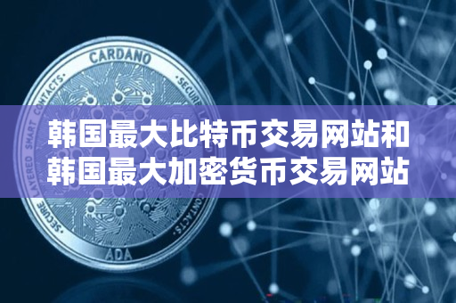 韩国最大比特币交易网站和韩国最大加密货币交易网站是什么 韩国最大比特币交易网站和韩国最大加密货币交易网站是什么