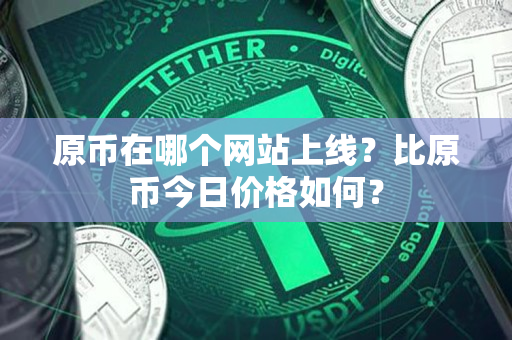 原币在哪个网站上线?比原币今日价格如何? 原币在哪个网站上线?比原币今日价格如何?