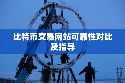 比特币交易网站可靠性对比及指导 比特币交易网站可靠性对比及指导