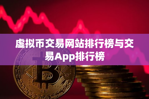 虚拟币交易网站排行榜与交易App排行榜